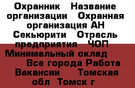 Охранник › Название организации ­ Охранная организация АН-Секьюрити › Отрасль предприятия ­ ЧОП › Минимальный оклад ­ 36 000 - Все города Работа » Вакансии   . Томская обл.,Томск г.